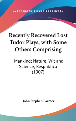 Recently Recovered Lost Tudor Plays, with Some Others Comprising: Mankind; Nature; Wit and Science; Respublica (1907) - Farmer, John Stephen (Editor)