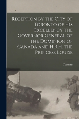 Reception by the City of Toronto of His Excellency the Governor General of the Dominion of Canada and H.R.H. the Princess Louise [microform] - Toronto (Ont ) (Creator)