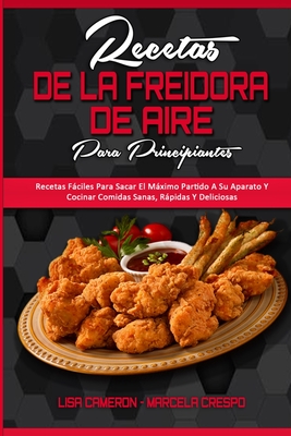 Recetas De La Freidora De Aire Para Principiantes: Recetas Fciles Para Sacar El Mximo Partido A Su Aparato Y Cocinar Comidas Sanas, Rpidas Y Deliciosas (Air Fryer Recipes For Beginners) (Spanish Version) - Cameron, Lisa, and Crespo, Marcela