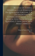 Recetas De Torres, Aadidas A Los Remedios De Qualquier Fortuna, Y A Las Desdichas Que Consolaron Lucio Aneo Seneca, Don Francisco De Quevedo, Y Don Francisco Arias Carrillo ...