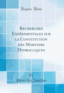Recherches Experimentales Sur La Constitution Des Mortiers Hydrauliques (Classic Reprint)