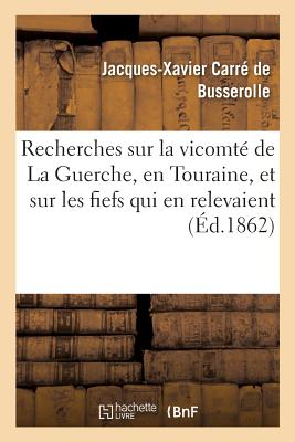 Recherches Historiques Sur La Vicomt? de la Guerche, En Touraine, Et Sur Les Fiefs Qui: En Relevaient - Carr? de Busserolle, Jacques-Xavier