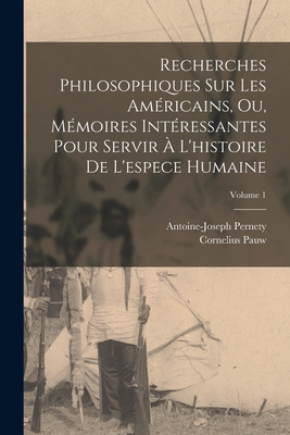 Recherches Philosophiques Sur Les Amricains, Ou, Mmoires Intressantes Pour Servir  L'histoire De L'espece Humaine; Volume 1 - Pernety, Antoine-Joseph, and Pauw, Cornelius