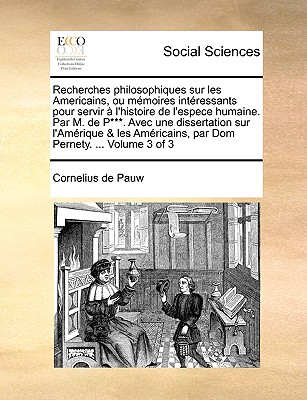 Recherches Philosophiques Sur Les Americains, Ou Memoires Intressants Pour Servir L'Histoire de L'Espece Humaine. Par M. de P***. Avec Une Dissertation - Pauw, Cornelius De