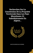 Recherches Sur La Constitution De La Propri?t? Territoriale Dans Les Pays Musulmans, Et Subsidiairement En Alg?rie...