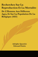 Recherches Sur La Reproduction Et La Mortalite: De L'Homme Aux Differens Ages, Et Sur La Population De La Beligique (1832)