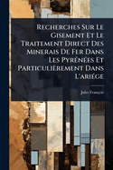 Recherches Sur Le Gisement Et Le Traitement Direct Des Minerais De Fer Dans Les Pyr(c)n(c)es Et Particulirement Dans L'ari(c)ge