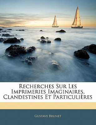 Recherches Sur Les Imprimeries Imaginaires, Clandestines Et Particulieres - Brunet, Gustave