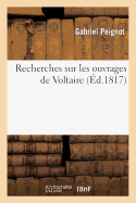 Recherches Sur Les Ouvrages de Voltaire, Contenant: 1? Des R?flexions G?n?rales Sur Ses ?crits: ; 2? Une Notice Raisonn?e Des Diff?rentes ?ditions de Ses Oeuvres Depuis 1732...