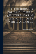 Recherches Sur L'origine Des Id?es Que Nous Avons De La Beaut? Et De La Vertu, Volume 1...