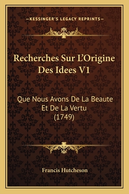 Recherches Sur L'Origine Des Idees V1: Que Nous Avons de La Beaute Et de La Vertu (1749) - Hutcheson, Francis