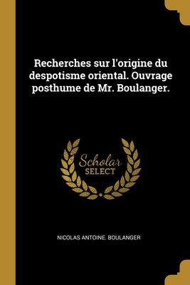 Recherches Sur L'Origine Du Despotisme Oriental. Ouvrage Posthume de Mr. Boulanger. - Boulanger, Nicolas Antoine