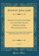 Rechts-Und Staatslehre Auf Der Grundlage Christlicher Weltanschauung, Vol. 2: Enthaltend Das Vierte Buch: Die Staatslehre Und Die Principien Des Staatsrechts (Classic Reprint)