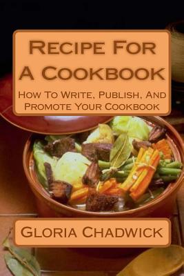 Recipe for a Cookbook: How to Write, Publish, and Promote Your Cookbook - Chadwick, Gloria