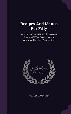 Recipes And Menus For Fifty: As Used In The School Of Domestic Science Of The Boston Young Women's Christian Association - Smith, Frances Lowe