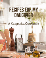 Recipes For My Daughter - A Keepsake Cookbook: A Blank Recipe Journal to Write In Your Family Recipes And Pass Down To Your Child