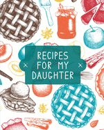 Recipes For My Daughter: Cookbook, Keepsake Blank Recipe Journal, Mom's Recipes, Personalized Recipe Book, Collection Of Favorite Family Recipes, Mother Daughter Gift