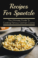 Recipes For Spaetzle: The Ultimate Guide To Cooking Famous German Cuisine: Types Of Spaetzle You Can Prepare At Home