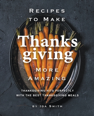 Recipes to Make Thanksgiving More Amazing: Thanksgiving Hits Perfectly with the Best Thanksgiving Meals - Smith, Ida