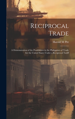 Reciprocal Trade; a Demonstration of the Possibilities in the Philippines of Trade for the United States Under a Reciprocal Tariff - Pitt, Harold M