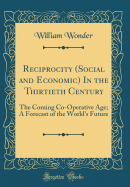 Reciprocity (Social and Economic) in the Thirtieth Century: The Coming Co-Operative Age; A Forecast of the World's Future (Classic Reprint)