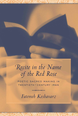 Recite in the Name of the Red Rose: Poetic Sacred Making in Twentieth-Century Iran - Keshavarz-Karamustafa, Fatemeh