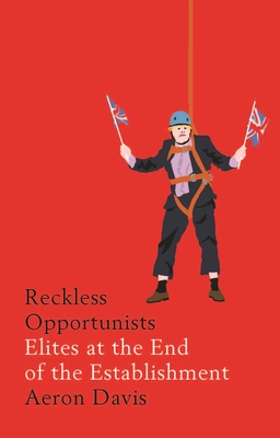 Reckless Opportunists: Elites at the End of the Establishment - Davis, Aeron