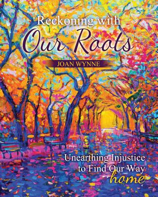 Reckoning with Our Roots: Unearthing Injustice to Find Our Way Home - Wynne, Joan Therese