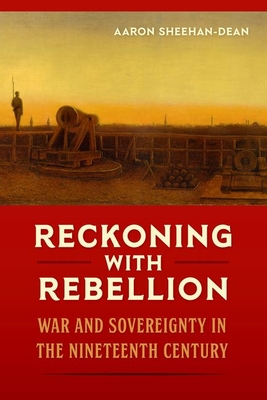 Reckoning with Rebellion: War and Sovereignty in the Nineteenth Century - Sheehan-Dean, Aaron
