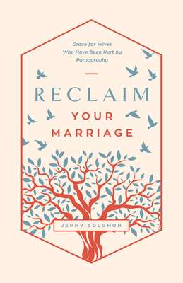 Reclaim Your Marriage: Grace for Wives Who Have Been Hurt by Pornography - Solomon, Jenny