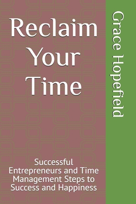 Reclaim Your Time: Successful Entrepreneurs and Time Management Steps to Success and Happiness - Hopefield, Grace