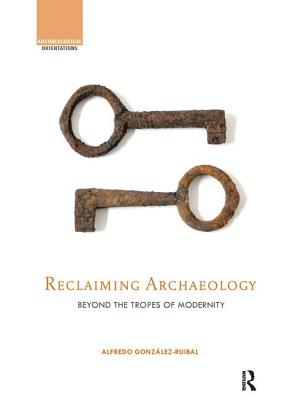 Reclaiming Archaeology: Beyond the Tropes of Modernity - Gonzlez-Ruibal, Alfredo (Editor)