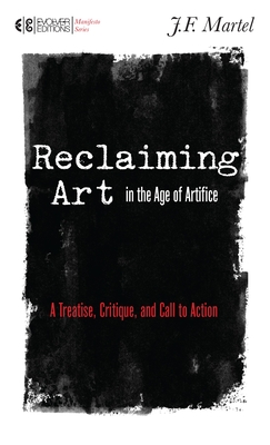 Reclaiming Art in the Age of Artifice: A Treatise, Critique, and Call to Action - Martel, J F