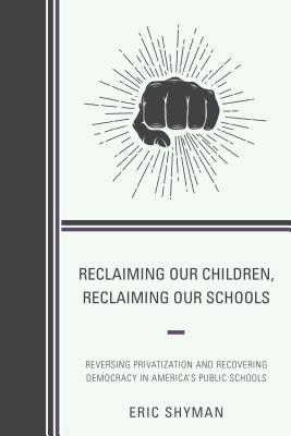 Reclaiming Our Children, Reclaiming Our Schools: Reversing Privatization and Recovering Democracy in America's Public Schools - Shyman, Eric