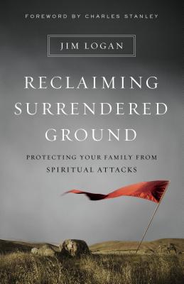 Reclaiming Surrendered Ground: Protecting Your Family from Spiritual Attacks - Logan, Jim, and Stanley, Charles, Dr. (Foreword by)