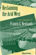 Reclaiming the Arid West: The Career of Francis G. Newlands - Rowley, William D