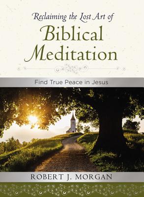Reclaiming the Lost Art of Biblical Meditation: Find True Peace in Jesus - Morgan, Robert J