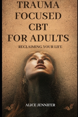 Reclaiming Your Life: Trauma Focused CBT for Adults: A Guide to Healing with Trauma-Focused CBT for Adults, Adult Wellness and Recovery, Improve Your Health and Mental - Jennifer, Alice