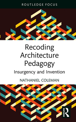 Recoding Architecture Pedagogy: Insurgency and Invention - Coleman, Nathaniel