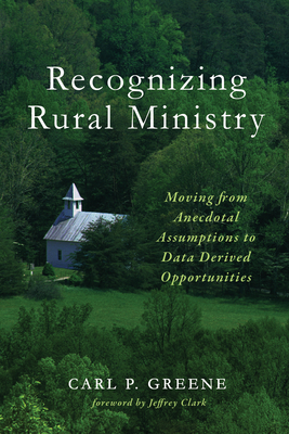 Recognizing Rural Ministry: Moving from Anecdotal Assumptions to Data Derived Opportunities - Greene, Carl P, and Clark, Jeffrey (Foreword by)