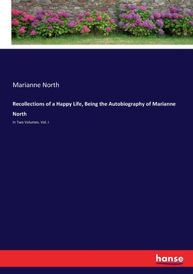 Recollections of a Happy Life, Being the Autobiography of Marianne North: In Two Volumes. Vol. I - North, Marianne