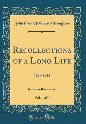 Recollections of a Long Life, Vol. 4 of 4: 1829-1834 (Classic Reprint) - Broughton, John Cam Hobhouse