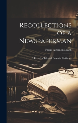 Recollections of a Newspaperman: A Record of Life and Events in California - Leach, Frank Aleamon