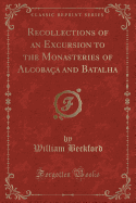 Recollections of an Excursion to the Monasteries of Alcoba?a and Batalha (Classic Reprint)