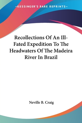 Recollections Of An Ill-Fated Expedition To The Headwaters Of The Madeira River In Brazil - Craig, Neville B