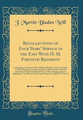 Recollections of Four Years' Service in the East with H. M. Fortieth Regiment: Comprising an Account of the Taking of Kuracher in Lower Scinde, in 1839; Operations in Upper Scinde in 1840 and 1841; And the Operations of the Candahar Division of "the Aveng - Neill, J Martin Bladen