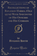 Recollections of Rifleman Harris, (Old 95th) with Anecdotes of His Officers and His Comrads (Classic Reprint)