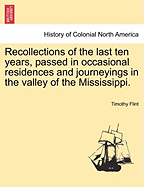 Recollections of the Last Ten Years, Passed in Occasional Residences and Journeyings in the Valley of the Mississippi, from Pittsburg and the Missouri to the Gulf of Mexico, and from Florida to the Spanish Frontier: In a Series of Letters to the REV. Jame