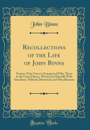 Recollections of the Life of John Binns: Twenty-Nine Years in Europe and Fifty-Three in the United States, Written by Himself; With Anecdotes, Political, Historical, and Miscellaneous (Classic Reprint)