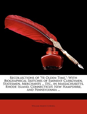 Recollections of Ye Olden Time,: With Biographical Sketches of Eminent Clergymen, Statesmen, Merchants ... Etc., in Massachusetts, Rhode Island, Con - Cornell, William Mason